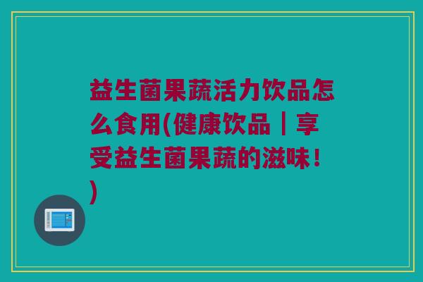 益生菌果蔬活力饮品怎么食用(健康饮品|享受益生菌果蔬的滋味!) 益生菌果蔬活力饮品怎么食用(健康饮品|享受益生菌果蔬的滋味!)