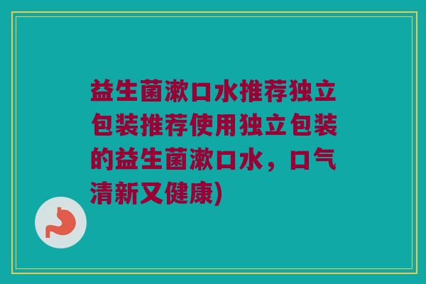 益生菌漱口水推荐独立包装推荐使用独立包装的益生菌漱口水,口气清新又健康) 益生菌漱口水推荐独立包装推荐使用独立包装的益生菌漱口水,口气清新又健康)