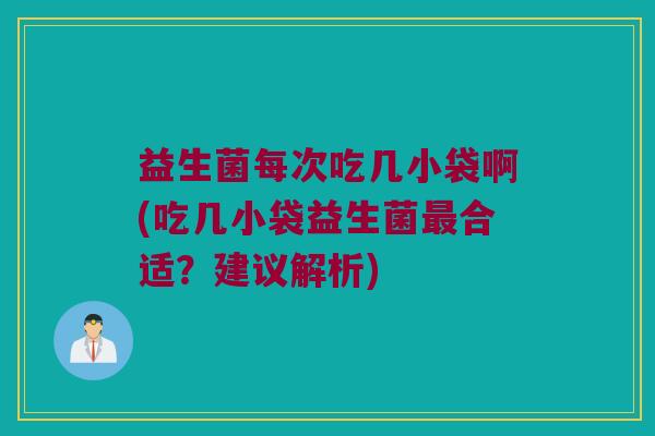 益生菌每次吃几小袋啊(吃几小袋益生菌合适?建议解析) 益生菌每次吃几小袋啊(吃几小袋益生菌合适?建议解析)