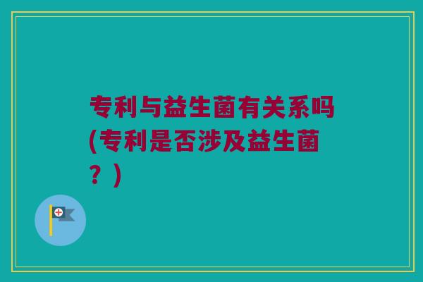 专利与益生菌有关系吗(专利是否涉及益生菌？)