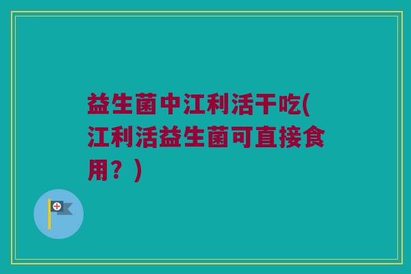 益生菌中江利活干吃(江利活益生菌可直接食用?) 益生菌中江利活干吃(江利活益生菌可直接食用?)