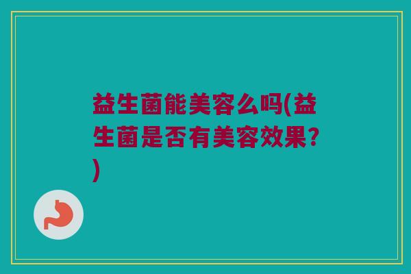 益生菌能美容么吗(益生菌是否有美容效果？)