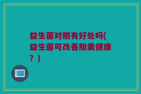 益生菌对胆有好处吗(益生菌可改善胆囊健康？)