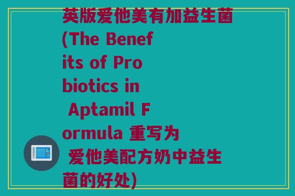 英版爱他美有加益生菌(The Benefits of Probiotics in Aptamil Formula 重写为 爱他美配方奶中益生菌的好处) 英版爱他美有加益生菌(The Benefits of Probiotics in Aptamil Formula 重写为 爱他美配方奶中益生菌的好处)
