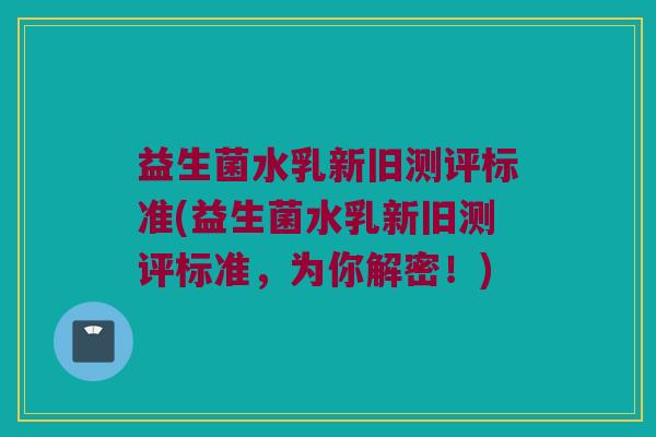 益生菌水乳新旧测评标准(益生菌水乳新旧测评标准，为你解密！)