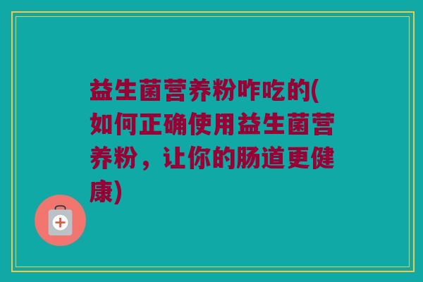 益生菌营养粉咋吃的(如何正确使用益生菌营养粉，让你的肠道更健康)