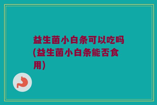 益生菌小白条可以吃吗(益生菌小白条能否食用)