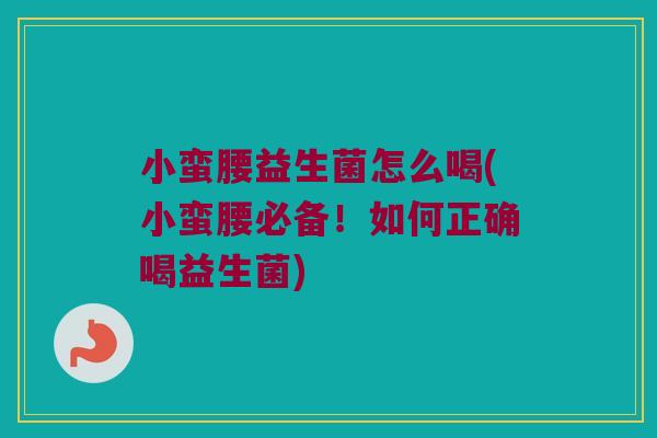 小蛮腰益生菌怎么喝(小蛮腰必备！如何正确喝益生菌)