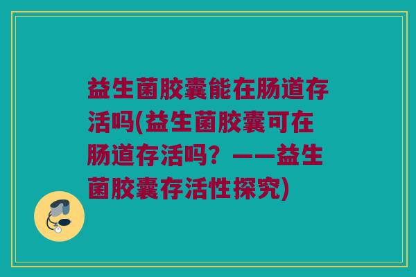 益生菌胶囊能在肠道存活吗(益生菌胶囊可在肠道存活吗？——益生菌胶囊存活性探究)