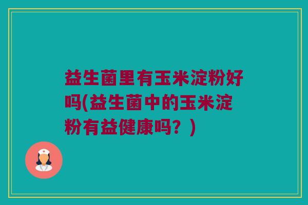 益生菌里有玉米淀粉好吗(益生菌中的玉米淀粉有益健康吗?) 益生菌里有玉米淀粉好吗(益生菌中的玉米淀粉有益健康吗?)