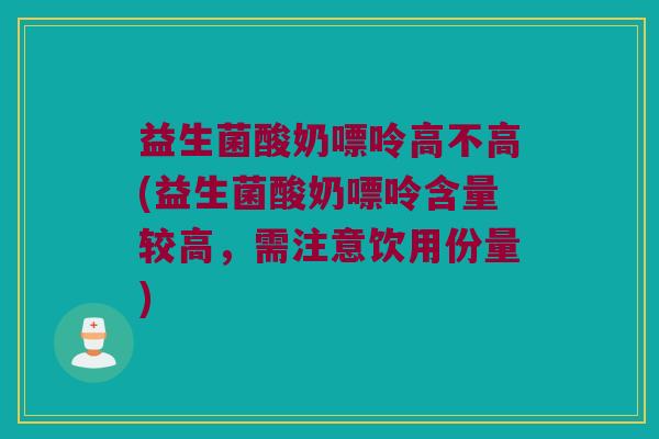 益生菌酸奶嘌呤高不高(益生菌酸奶嘌呤含量较高，需注意饮用份量)