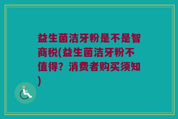 益生菌洁牙粉是不是智商税(益生菌洁牙粉不值得？消费者购买须知)