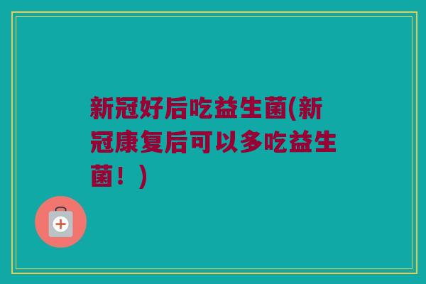 新冠好后吃益生菌(新冠康复后可以多吃益生菌！)
