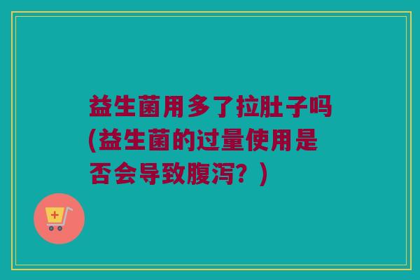 益生菌用多了拉肚子吗(益生菌的过量使用是否会导致腹泻？)