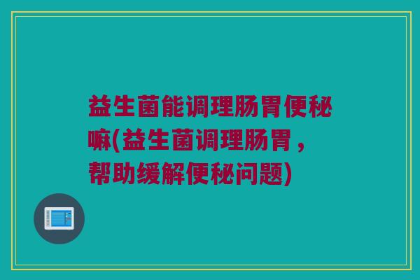 益生菌能调理肠胃嘛(益生菌调理肠胃,帮助缓解问题) 益生菌能调理肠胃嘛(益生菌调理肠胃,帮助缓解问题)