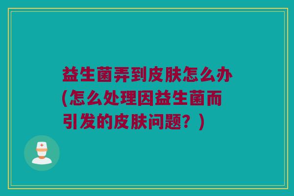 益生菌弄到皮肤怎么办(怎么处理因益生菌而引发的皮肤问题？)