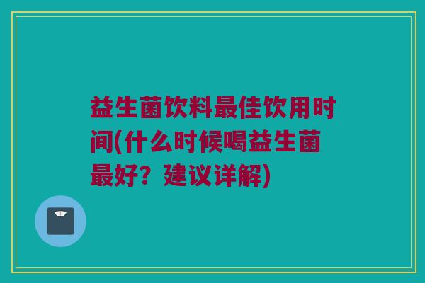 益生菌饮料佳饮用时间(什么时候喝益生菌好?建议详解) 益生菌饮料佳饮用时间(什么时候喝益生菌好?建议详解)