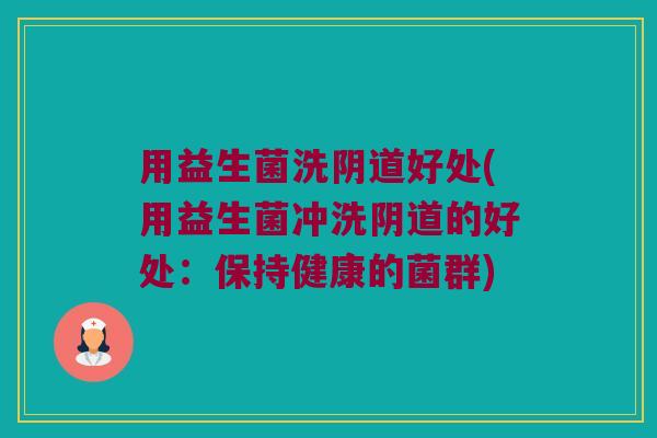 用益生菌洗好处(用益生菌冲洗的好处:保持健康的菌群) 用益生菌洗好处(用益生菌冲洗的好处:保持健康的菌群)