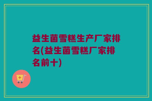 益生菌雪糕生产厂家排名(益生菌雪糕厂家排名前十)