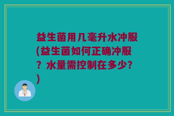 益生菌用几毫升水冲服(益生菌如何正确冲服?水量需控制在多少?) 益生菌用几毫升水冲服(益生菌如何正确冲服?水量需控制在多少?)