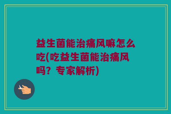 益生菌能治痛风嘛怎么吃(吃益生菌能治痛风吗？专家解析)