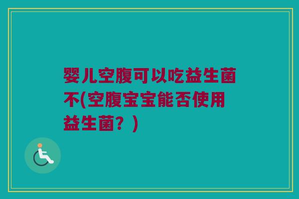 婴儿空腹可以吃益生菌不(空腹宝宝能否使用益生菌?) 婴儿空腹可以吃益生菌不(空腹宝宝能否使用益生菌?)