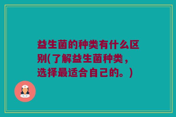 益生菌的种类有什么区别(了解益生菌种类,选择适合自己的。) 益生菌的种类有什么区别(了解益生菌种类,选择适合自己的。)