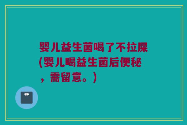 婴儿益生菌喝了不拉屎(婴儿喝益生菌后,需留意。) 婴儿益生菌喝了不拉屎(婴儿喝益生菌后,需留意。)
