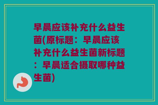 早晨应该补充什么益生菌(原标题:早晨应该补充什么益生菌新标题:早晨适合摄取哪种益生菌) 早晨应该补充什么益生菌(原标题:早晨应该补充什么益生菌新标题:早晨适合摄取哪种益生菌)