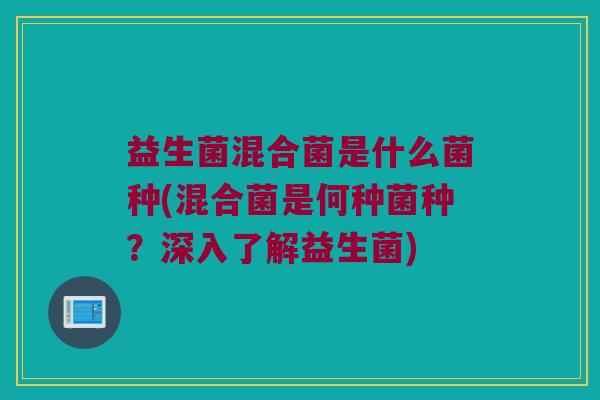 益生菌混合菌是什么菌种(混合菌是何种菌种?深入了解益生菌) 益生菌混合菌是什么菌种(混合菌是何种菌种?深入了解益生菌)