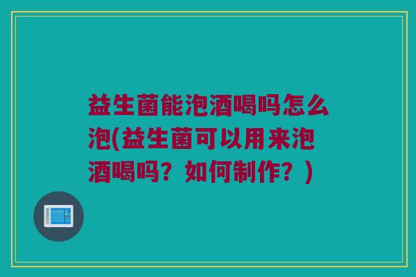 益生菌能泡酒喝吗怎么泡(益生菌可以用来泡酒喝吗？如何制作？)