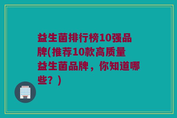益生菌排行榜10强品牌(推荐10款高质量益生菌品牌，你知道哪些？)
