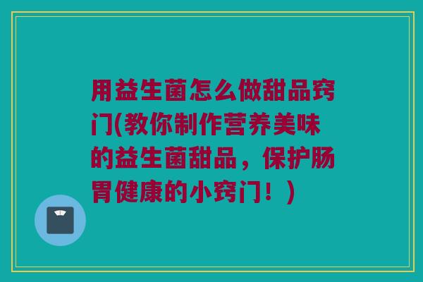 用益生菌怎么做甜品窍门(教你制作营养美味的益生菌甜品，保护肠胃健康的小窍门！)
