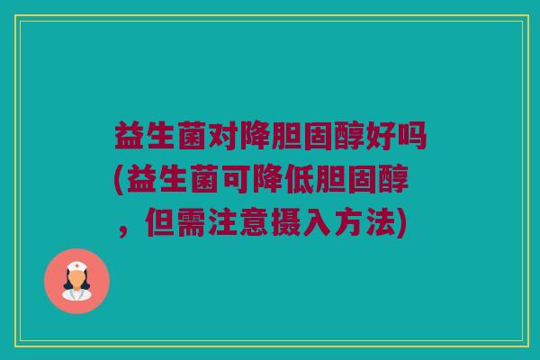 益生菌对降胆固醇好吗(益生菌可降低胆固醇，但需注意摄入方法)