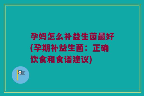 孕妈怎么补益生菌好(孕期补益生菌:正确饮食和食谱建议) 孕妈怎么补益生菌好(孕期补益生菌:正确饮食和食谱建议)