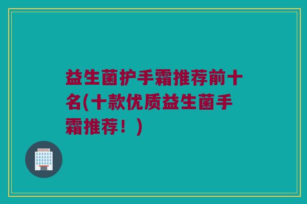 益生菌护手霜推荐前十名(十款优质益生菌手霜推荐!) 益生菌护手霜推荐前十名(十款优质益生菌手霜推荐!)