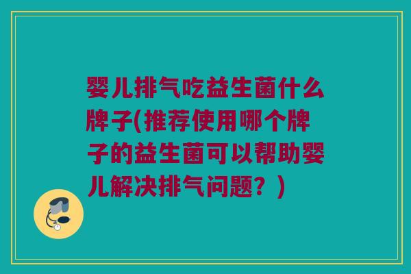 婴儿排气吃益生菌什么牌子(推荐使用哪个牌子的益生菌可以帮助婴儿解决排气问题?) 婴儿排气吃益生菌什么牌子(推荐使用哪个牌子的益生菌可以帮助婴儿解决排气问题?)