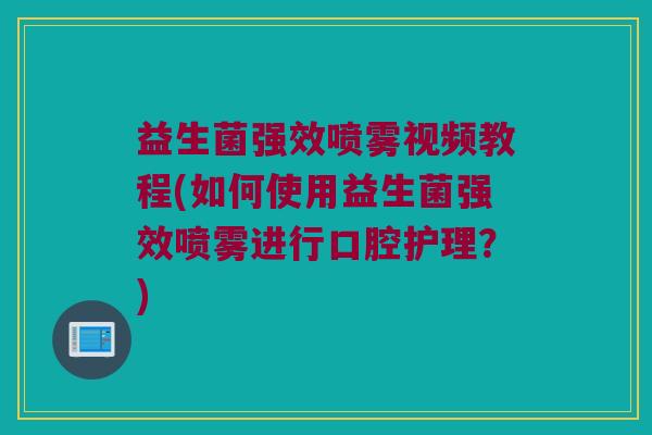 益生菌强效喷雾视频教程(如何使用益生菌强效喷雾进行口腔护理?) 益生菌强效喷雾视频教程(如何使用益生菌强效喷雾进行口腔护理?)