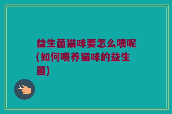 益生菌猫咪要怎么喂呢(如何喂养猫咪的益生菌) 益生菌猫咪要怎么喂呢(如何喂养猫咪的益生菌)