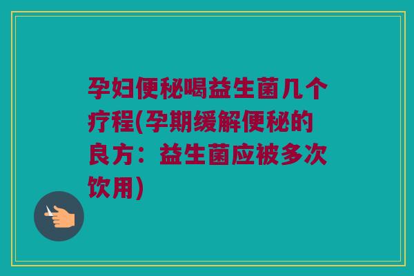 孕妇喝益生菌几个疗程(孕期缓解的良方:益生菌应被多次饮用) 孕妇喝益生菌几个疗程(孕期缓解的良方:益生菌应被多次饮用)