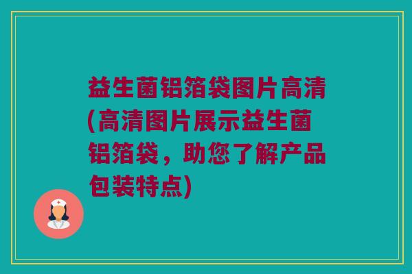 益生菌铝箔袋图片高清(高清图片展示益生菌铝箔袋,助您了解产品包装特点) 益生菌铝箔袋图片高清(高清图片展示益生菌铝箔袋,助您了解产品包装特点)