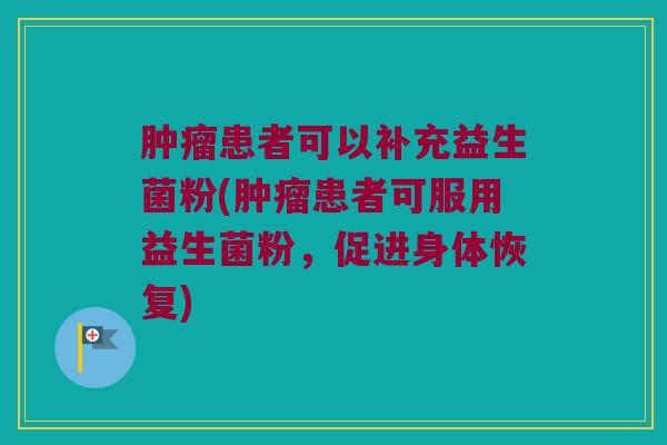 患者可以补充益生菌粉(患者可服用益生菌粉,促进身体恢复) 患者可以补充益生菌粉(患者可服用益生菌粉,促进身体恢复)