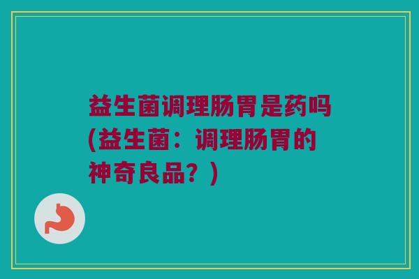 益生菌调理肠胃是药吗(益生菌：调理肠胃的神奇良品？)