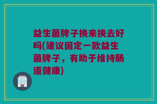 益生菌牌子换来换去好吗(建议固定一款益生菌牌子,有助于维持肠道健康) 益生菌牌子换来换去好吗(建议固定一款益生菌牌子,有助于维持肠道健康)