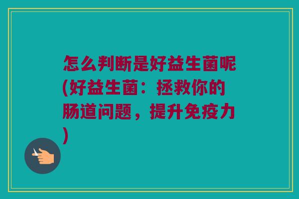怎么判断是好益生菌呢(好益生菌:拯救你的肠道问题,提升力) 怎么判断是好益生菌呢(好益生菌:拯救你的肠道问题,提升力)