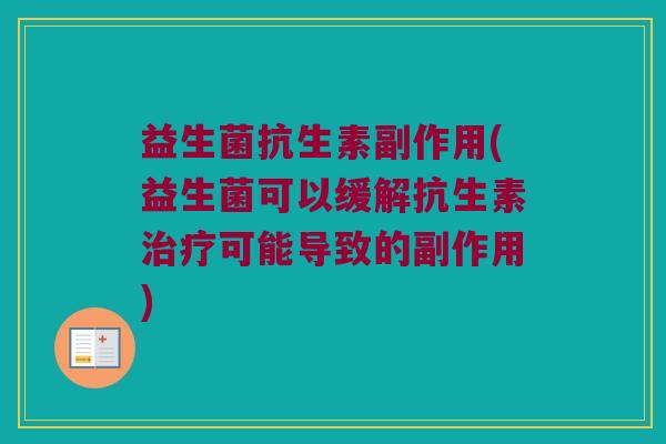 益生菌抗生素副作用(益生菌可以缓解抗生素可能导致的副作用) 益生菌抗生素副作用(益生菌可以缓解抗生素可能导致的副作用)