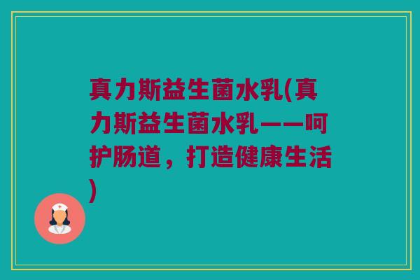 真力斯益生菌水乳(真力斯益生菌水乳——呵护肠道,打造健康生活) 真力斯益生菌水乳(真力斯益生菌水乳——呵护肠道,打造健康生活)