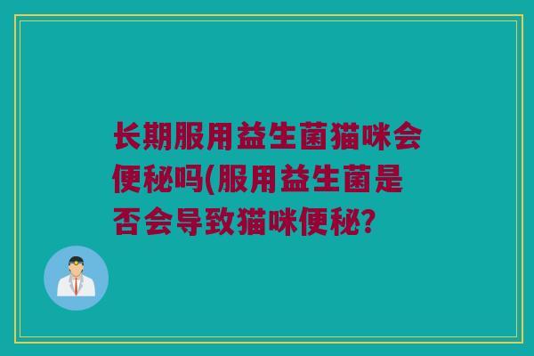 长期服用益生菌猫咪会吗(服用益生菌是否会导致猫咪? 长期服用益生菌猫咪会吗(服用益生菌是否会导致猫咪?