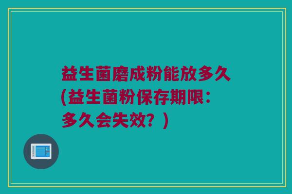 益生菌磨成粉能放多久(益生菌粉保存期限：多久会失效？)