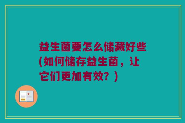 益生菌要怎么储藏好些(如何储存益生菌,让它们更加有效?) 益生菌要怎么储藏好些(如何储存益生菌,让它们更加有效?)